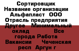 Сортировщик › Название организации ­ Альфапласт, ООО › Отрасль предприятия ­ Другое › Минимальный оклад ­ 15 000 - Все города Работа » Вакансии   . Чеченская респ.,Аргун г.